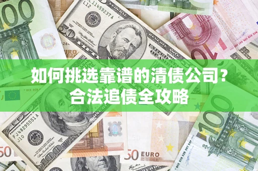 武汉如何挑选靠谱的清债公司?合法追债全攻略 武汉如何挑选靠谱的清债公司?合法追债全攻略