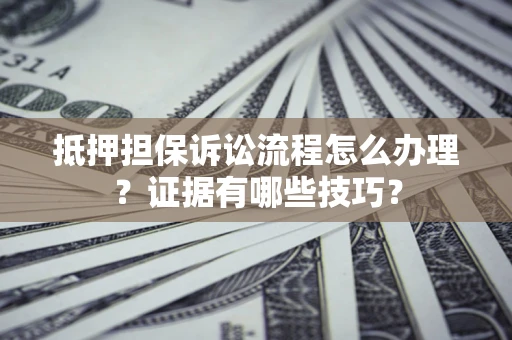 武汉抵押担保诉讼流程怎么办理？证据有哪些技巧？