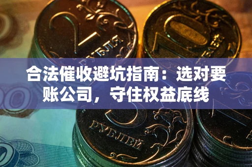 武汉合法催收避坑指南：选对要账公司，守住权益底线