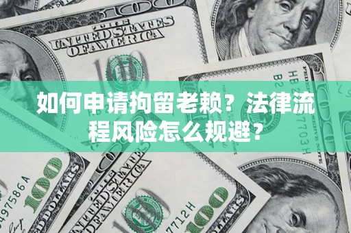 武汉如何申请拘留老赖？法律流程风险怎么规避？
