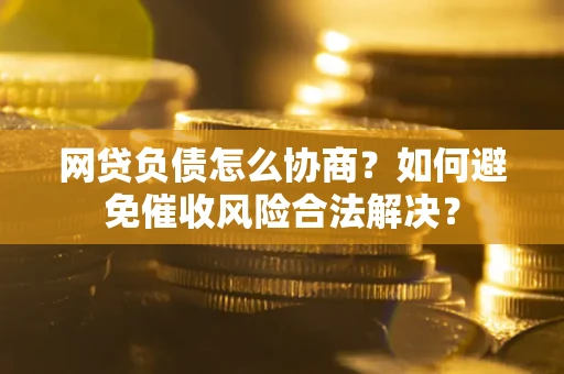 武汉网贷负债怎么协商？如何避免催收风险合法解决？