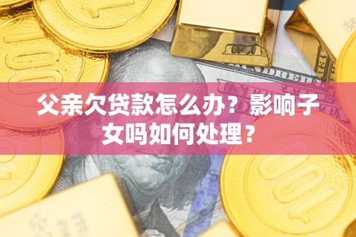 武汉父亲欠贷款怎么办？影响子女吗如何处理？
