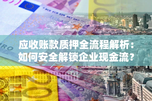 武汉应收账款质押全流程解析：如何安全解锁企业现金流？
