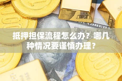 武汉抵押担保流程怎么办？哪几种情况要谨慎办理？