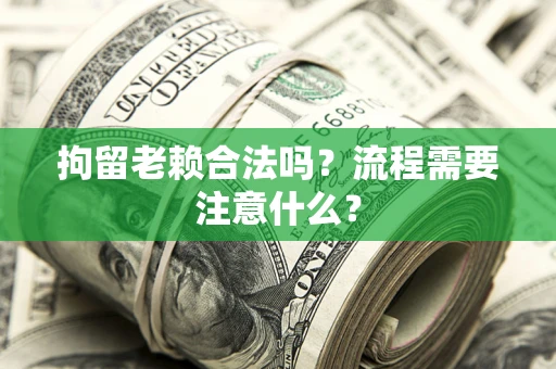 武汉拘留老赖合法吗？流程需要注意什么？