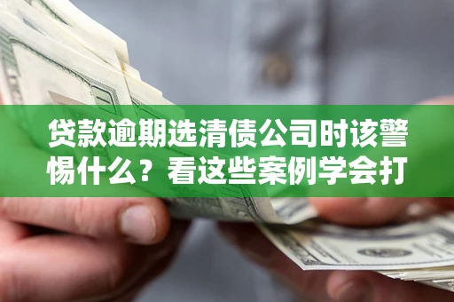 武汉贷款逾期选清债公司时该警惕什么？看这些案例学会打翻身仗