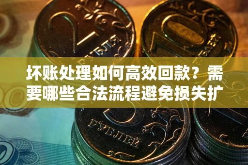 武汉坏账处理如何高效回款？需要哪些合法流程避免损失扩大？