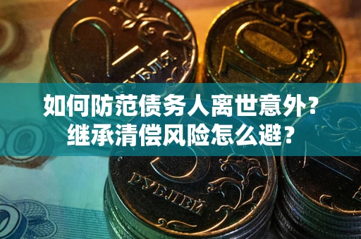 武汉如何防范债务人离世意外？继承清偿风险怎么避？