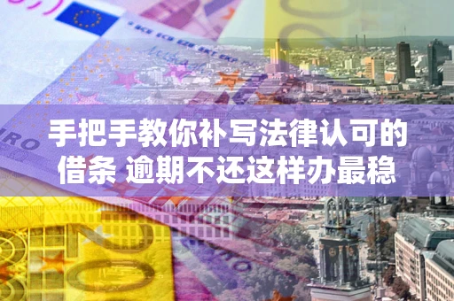 武汉手把手教你补写法律认可的借条 逾期不还这样办最稳妥