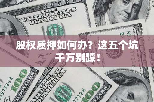 武汉股权质押如何办？这五个坑千万别踩！