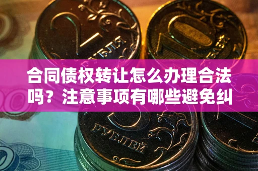 武汉合同债权转让怎么办理合法吗？注意事项有哪些避免纠纷？