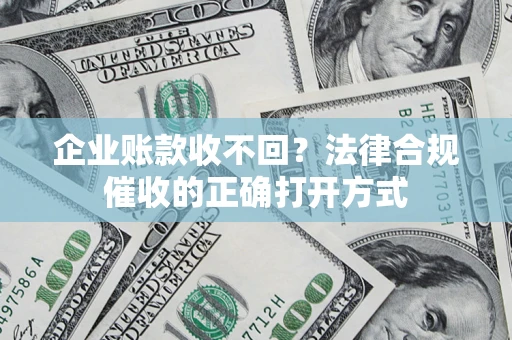 武汉企业账款收不回？法律合规催收的正确打开方式