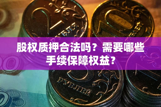 武汉股权质押合法吗？需要哪些手续保障权益？