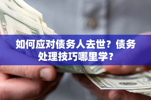武汉如何应对债务人去世？债务处理技巧哪里学？
