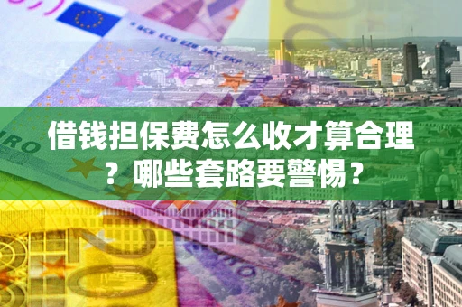 武汉借钱担保费怎么收才算合理？哪些套路要警惕？