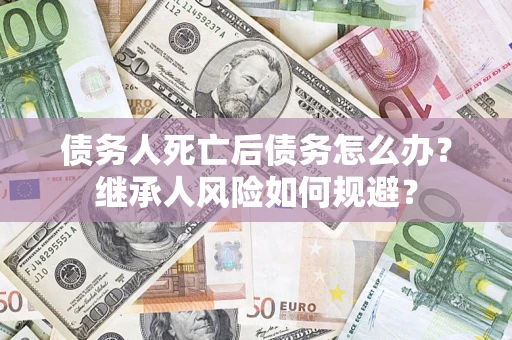 武汉债务人死亡后债务怎么办？继承人风险如何规避？