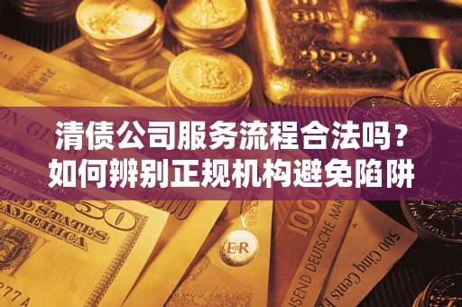 武汉清债公司服务流程合法吗？如何辨别正规机构避免陷阱？