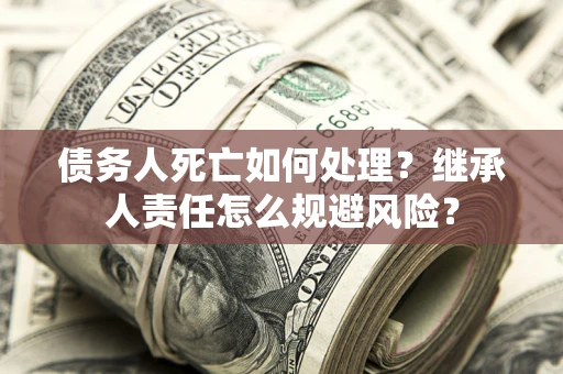 武汉债务人死亡如何处理?继承人责任怎么规避风险? 武汉债务人死亡如何处理?继承人责任怎么规避风险?