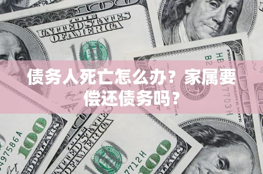 武汉债务人死亡怎么办？家属要偿还债务吗？