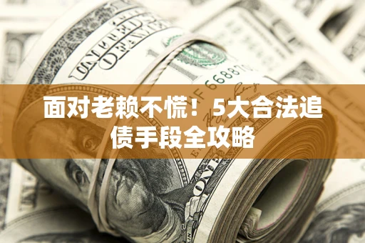 武汉面对老赖不慌！5大合法追债手段全攻略
