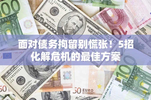 武汉面对债务拘留别慌张！5招化解危机的最佳方案