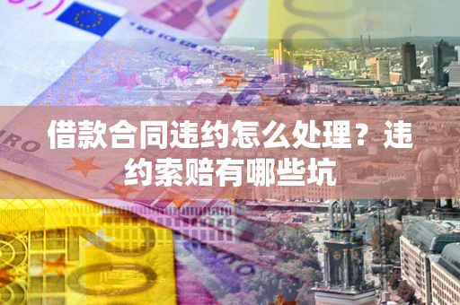 武汉借款合同违约怎么处理？违约索赔有哪些坑