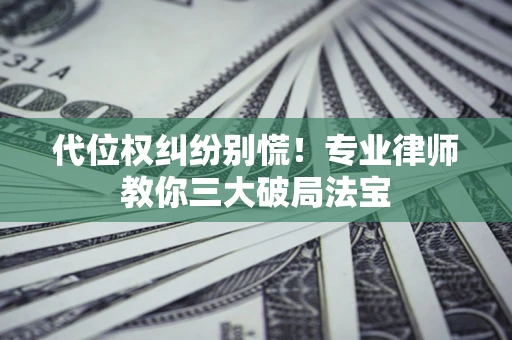 武汉代位权纠纷别慌！专业律师教你三大破局法宝