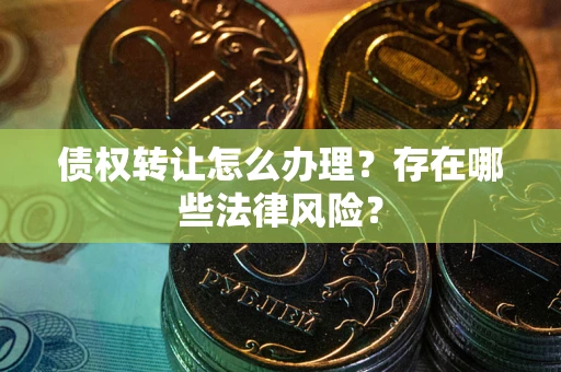 武汉债权转让怎么办理？存在哪些法律风险？