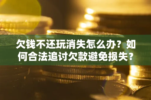 武汉欠钱不还玩消失怎么办?如何合法追讨欠款避免损失? 武汉欠钱不还玩消失怎么办?如何合法追讨欠款避免损失?