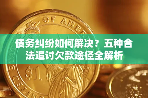 武汉债务纠纷如何解决？五种合法追讨欠款途径全解析