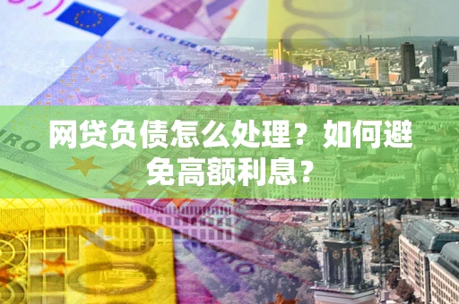 武汉网贷负债怎么处理？如何避免高额利息？