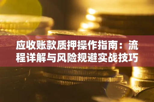 武汉应收账款质押操作指南:流程详解与风险规避实战技巧 武汉应收账款质押操作指南:流程详解与风险规避实战技巧