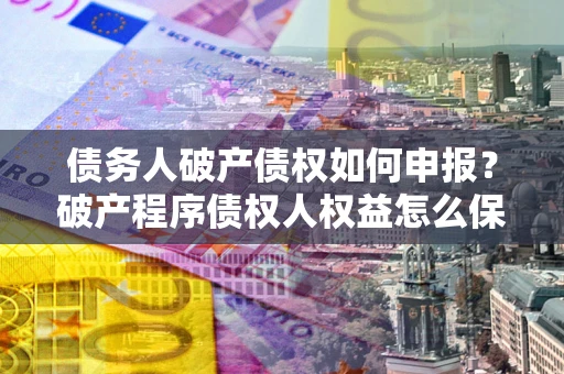 武汉债务人破产债权如何申报？破产程序债权人权益怎么保障？