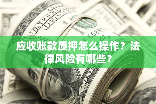 武汉应收账款质押怎么操作？法律风险有哪些？