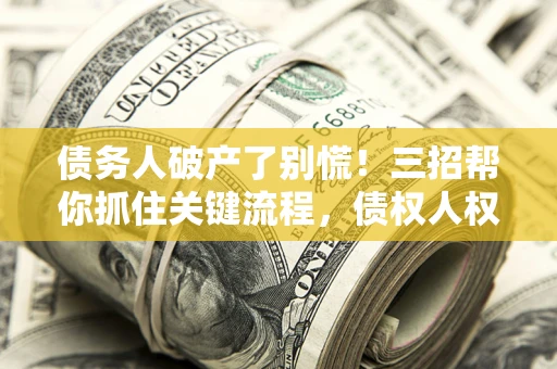 武汉债务人破产了别慌！三招帮你抓住关键流程，债权人权益不再缩水