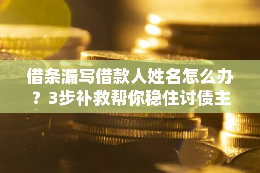 武汉借条漏写借款人姓名怎么办？3步补救帮你稳住讨债主动权