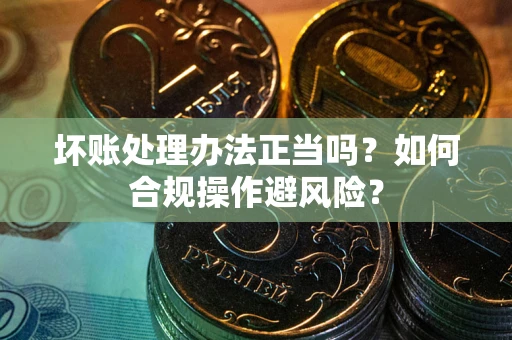 武汉坏账处理办法正当吗？如何合规操作避风险？