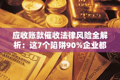 武汉应收账款催收法律风险全解析：这7个陷阱90%企业都踩过（含合规应对指南）