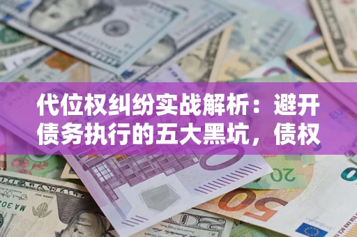 武汉代位权纠纷实战解析：避开债务执行的五大黑坑，债权人必看指南