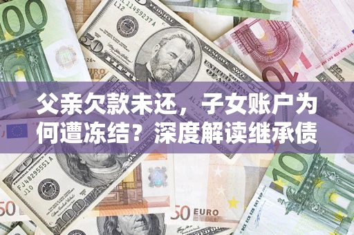 武汉父亲欠款未还，子女账户为何遭冻结？深度解读继承债务迷局