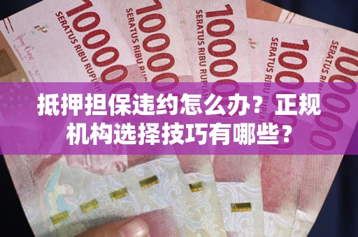 武汉抵押担保违约怎么办？正规机构选择技巧有哪些？