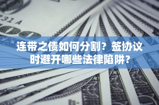武汉连带之债如何分割？签协议时避开哪些法律陷阱？