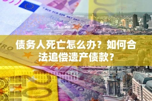 武汉债务人死亡怎么办？如何合法追偿遗产债款？