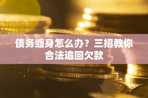 武汉债务缠身怎么办？三招教你合法追回欠款