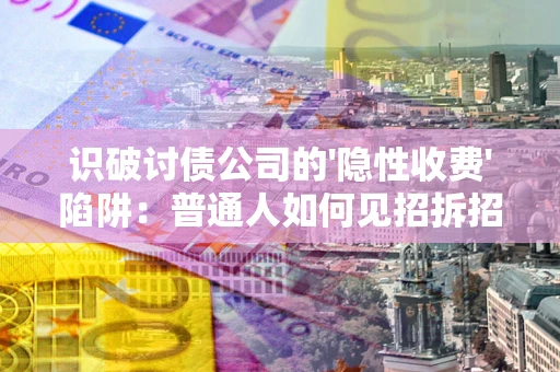 武汉识破讨债公司的'隐性收费'陷阱：普通人如何见招拆招？