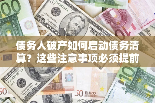 武汉债务人破产如何启动债务清算？这些注意事项必须提前知道