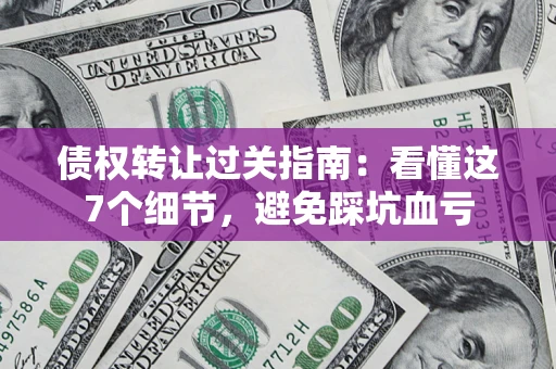 武汉债权转让过关指南：看懂这7个细节，避免踩坑血亏