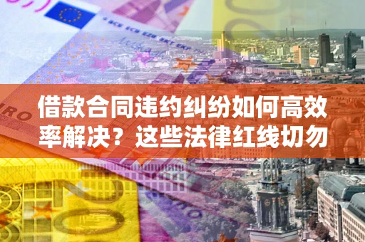 武汉借款合同违约纠纷如何高效率解决？这些法律红线切勿触碰