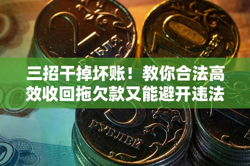 武汉三招干掉坏账！教你合法高效收回拖欠款又能避开违法雷区
