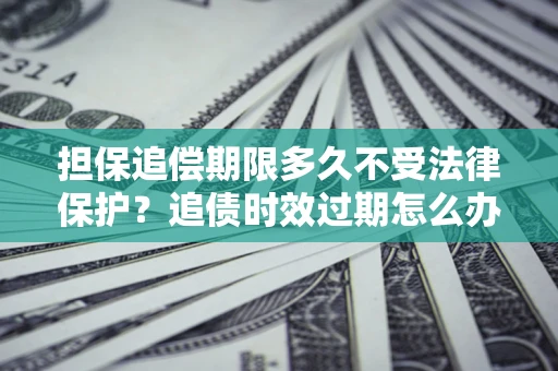 武汉担保追偿期限多久不受法律保护？追债时效过期怎么办？